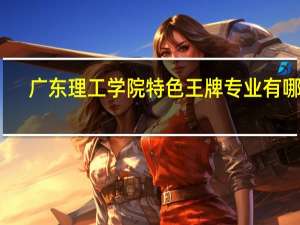广东理工学院特色王牌专业有哪些