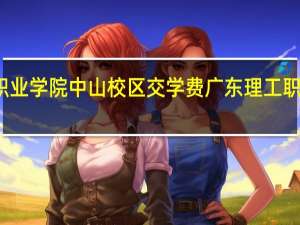广东理工职业学院中山校区交学费 广东理工职业学院南海校区
