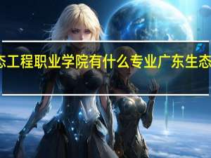 广东生态工程职业学院有什么专业 广东生态工程职业学院