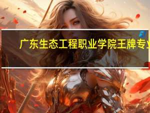 广东生态工程职业学院王牌专业
