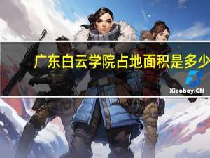 广东白云学院占地面积是多少