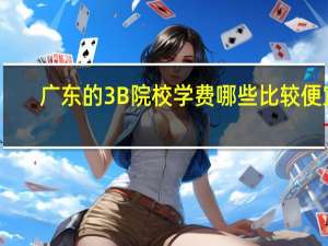 广东的3B院校学费哪些比较便宜，而且教学较好些