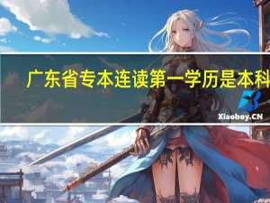 广东省专本连读第一学历是本科吗（广东省专本连读院校）