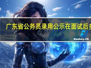 广东省公务员录用公示在面试后多久