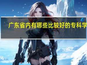 广东省内有哪些比较好的专科学校