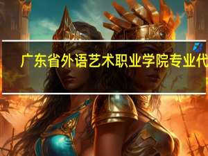 广东省外语艺术职业学院专业代码