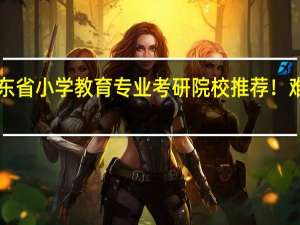 广东省小学教育专业考研院校推荐！难度分析！