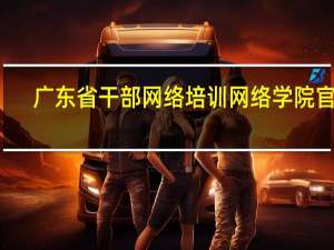 广东省干部网络培训网络学院官网（广东网络培训学院）