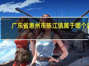 广东省惠州市陈江镇属于哪个区