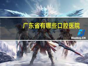 广东省有哪些口腔医院，广州有几家口腔医院，哪家最受大家关注