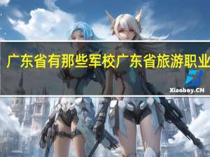 广东省有那些军校 广东省旅游职业学校