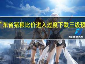 广东省猪粮比价进入过度下跌三级预警区间