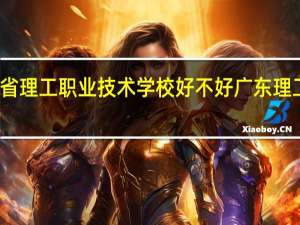 广东省理工职业技术学校好不好 广东理工职业学校