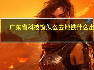 广东省科技馆怎么去地铁什么出口？