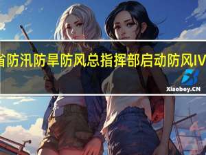 广东省防汛防旱防风总指挥部启动防风Ⅳ级应急响应
