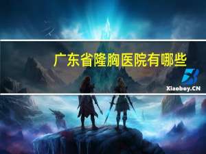 广东省隆胸医院有哪些？贵阳隆胸哪家强