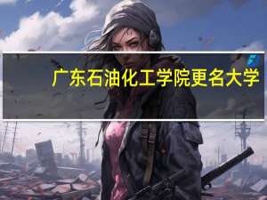 广东石油化工学院更名大学