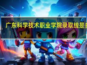 广东科学技术职业学院录取线是多少