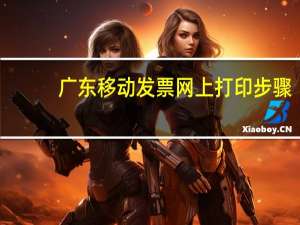 广东移动发票网上打印步骤（广东移动发票网上打印）