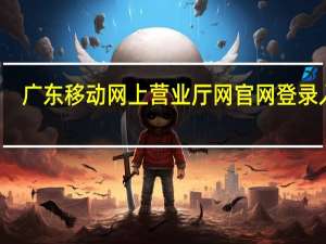 广东移动网上营业厅网官网登录入口（广东移动网上营业厅网官网登录）