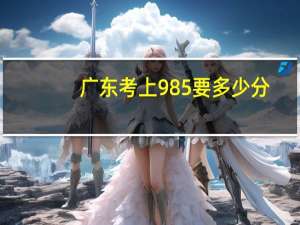 广东考上985要多少分