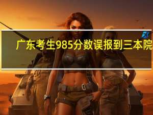 广东考生985分数误报到三本院校，事情的原委是怎样的