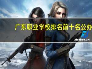 广东职业学校排名前十名公办