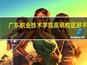广东职业技术学院高明校区好不好