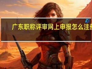 广东职称评审网上申报怎么注册