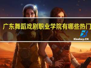 广东舞蹈戏剧职业学院有哪些热门专业