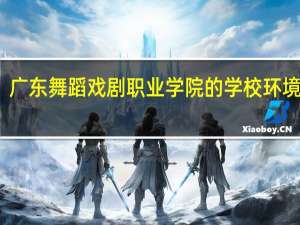广东舞蹈戏剧职业学院的学校环境如何