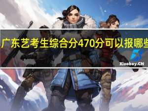 广东艺考生综合分470分可以报哪些大学