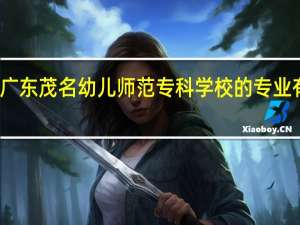 广东茂名幼儿师范专科学校的专业有哪些