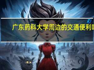 广东药科大学周边的交通便利吗，有好玩的地方吗