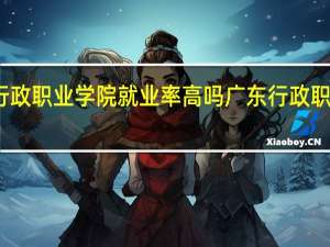 广东行政职业学院就业率高吗 广东行政职业技术学院