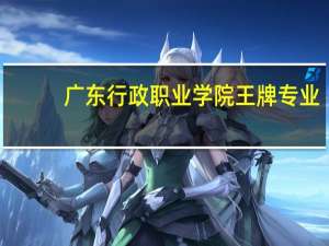 广东行政职业学院王牌专业
