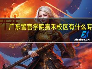 广东警官学院嘉禾校区有什么专业（广东警官学院嘉禾校区）