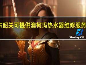 广东韶关可提供澳柯玛热水器维修服务地址在哪