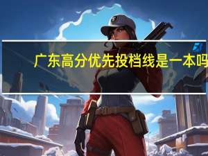 广东高分优先投档线是一本吗