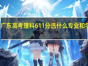 广东高考理科611分选什么专业和学校好，懂得提几个建议给我！