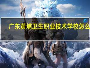 广东黄埔卫生职业技术学校怎么样