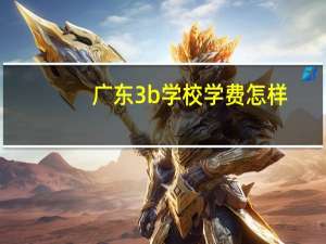 广东3b学校学费怎样