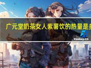 广元堂 奶茶女人 紫薯饮的热量是多少