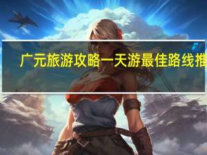 广元旅游攻略一天游最佳路线推荐