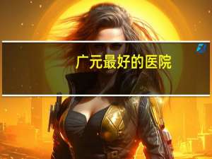 广元最好的医院？广元三甲医院有哪些