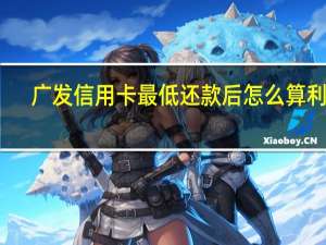 广发信用卡最低还款后怎么算利息