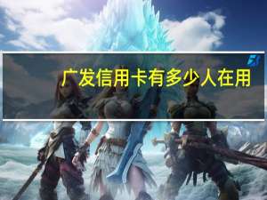 广发信用卡有多少人在用（广发信用卡有多少额度）