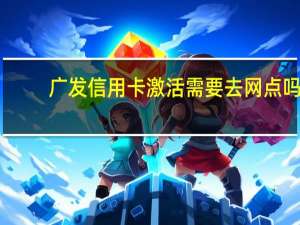 广发信用卡激活需要去网点吗（广发信用卡激活需要什么）