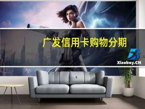 广发信用卡购物分期（广发信用卡购物商城）