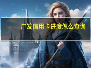 广发信用卡进度怎么查询（广发信用卡进度网上查询）